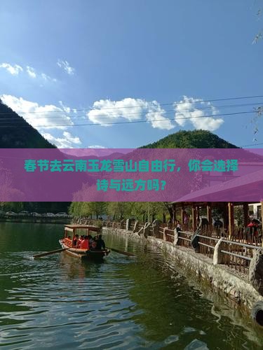 春节去云南玉龙雪山自由行，你会选择诗与远方吗？
