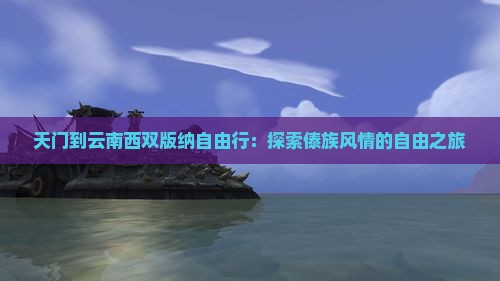 天门到云南西双版纳自由行：探索傣族风情的自由之旅
