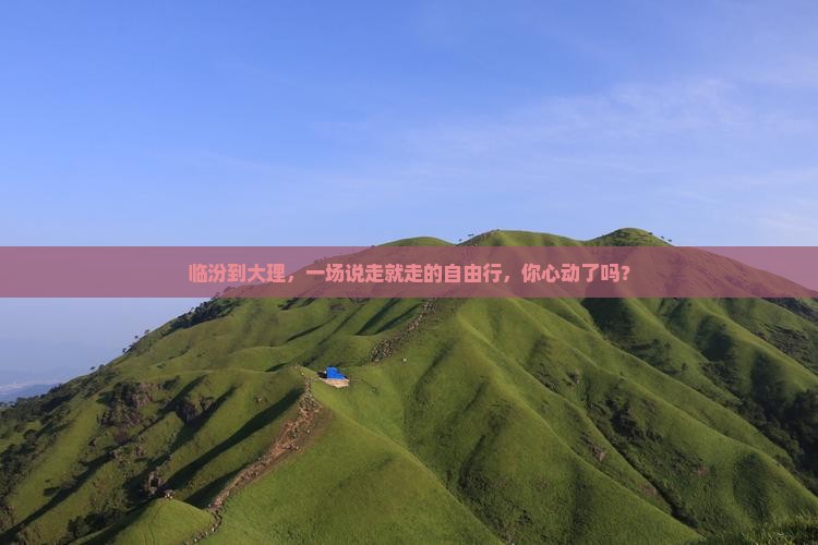 临汾到大理，一场说走就走的自由行，你心动了吗？