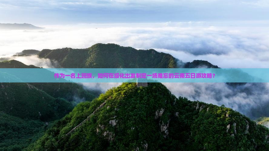 作为一名上班族，如何在绥化出发制定一场难忘的云南五日游攻略？