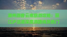 潮州游客云南旅游攻略：丽江泸沽湖深度游路线及热门景点详解