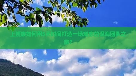 上班族如何用5天时间打造一场难忘的洱海团队之旅？