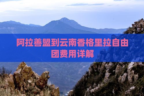 阿拉善盟到云南香格里拉自由团费用详解