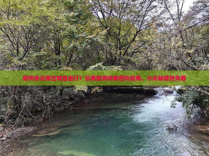 衢州去云南古城自由行？云南旅游攻略避坑指南，小众秘境抢先看