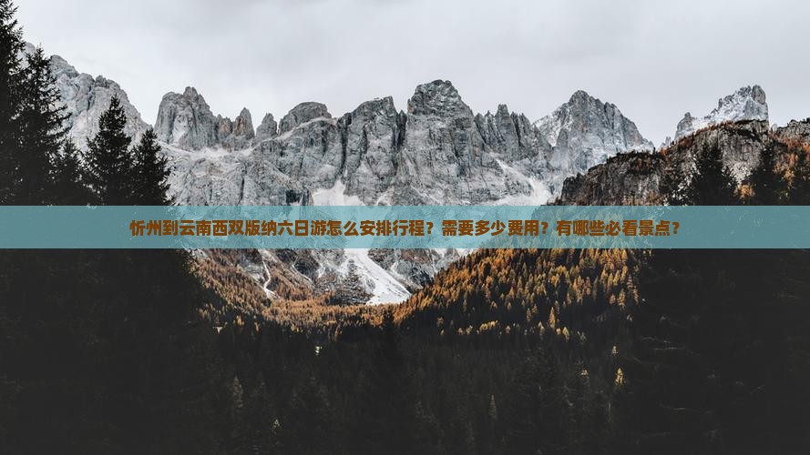 忻州到云南西双版纳六日游怎么安排行程？需要多少费用？有哪些必看景点？