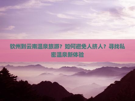 钦州到云南温泉旅游？如何避免人挤人？寻找私密温泉新体验