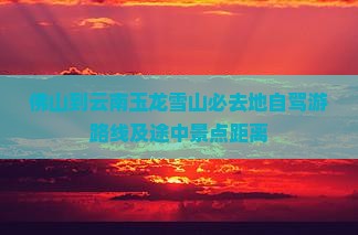 佛山到云南玉龙雪山必去地自驾游路线及途中景点距离