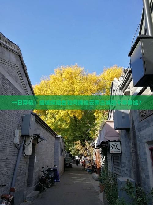 一日穿梭：塔城探险者如何拥抱云南古城的千年静谧？