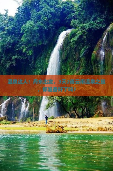 温泉达人！丹东出发，3天2夜云南温泉之旅，你准备好了吗？