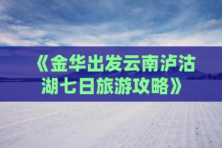 《金华出发云南泸沽湖七日旅游攻略》 《金华出发云南泸沽湖七日旅游攻略》