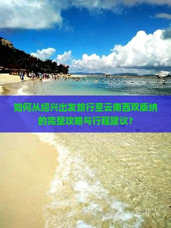 如何从绍兴出发旅行至云南西双版纳的完整攻略与行程建议？