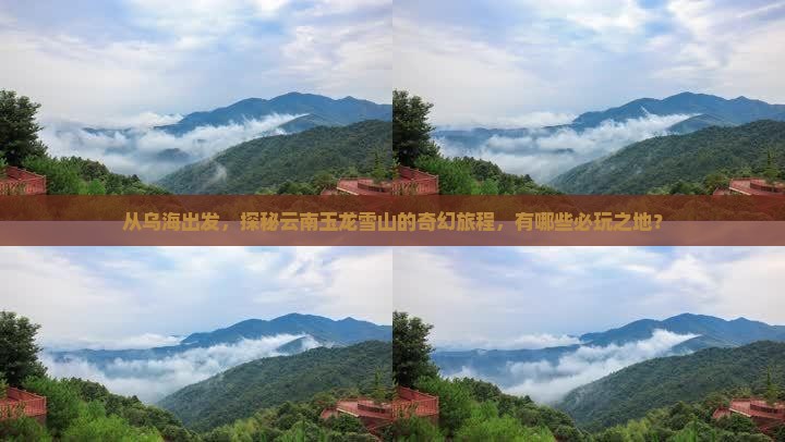 从乌海出发，探秘云南玉龙雪山的奇幻旅程，有哪些必玩之地？