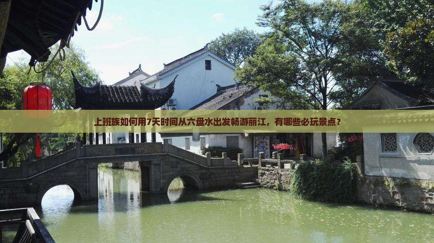 上班族如何用7天时间从六盘水出发畅游丽江，有哪些必玩景点？