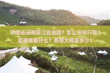 承德去云南丽江自由团？怎么安排行程？需要准备什么？费用大概是多少？