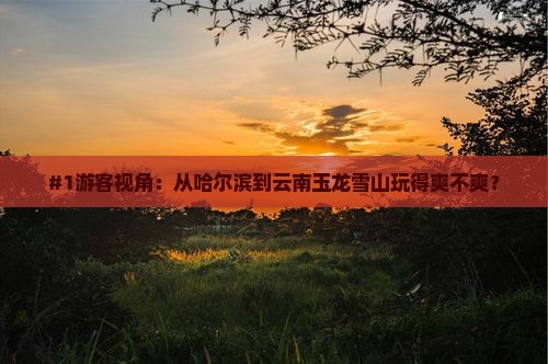 #1游客视角：从哈尔滨到云南玉龙雪山玩得爽不爽？