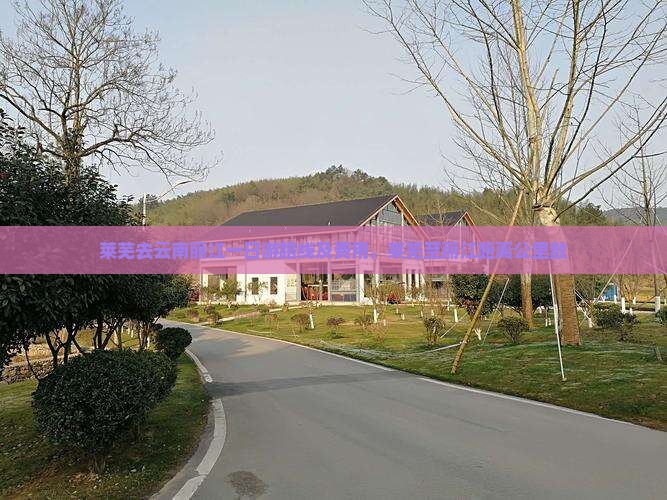 莱芜去云南丽江一日游路线及费用，莱芜至丽江距离公里数