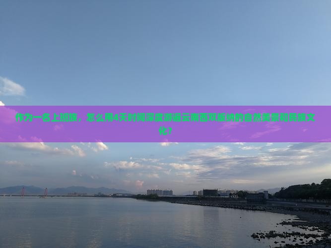 作为一名上班族，怎么用4天时间深度游遍云南西双版纳的自然美景和民族文化？