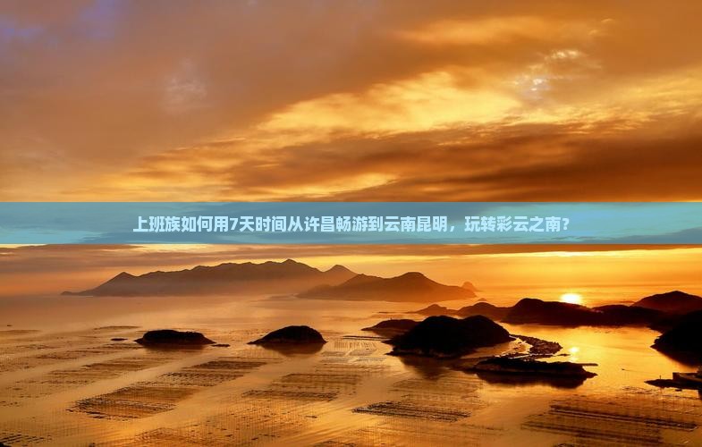 上班族如何用7天时间从许昌畅游到云南昆明，玩转彩云之南？