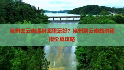 泉州去云南温泉哪里玩好？泉州到云南旅游团报价及攻略