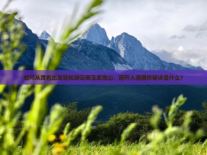如何从茂名出发轻松游云南玉龙雪山，避开人潮拥挤秘诀是什么？