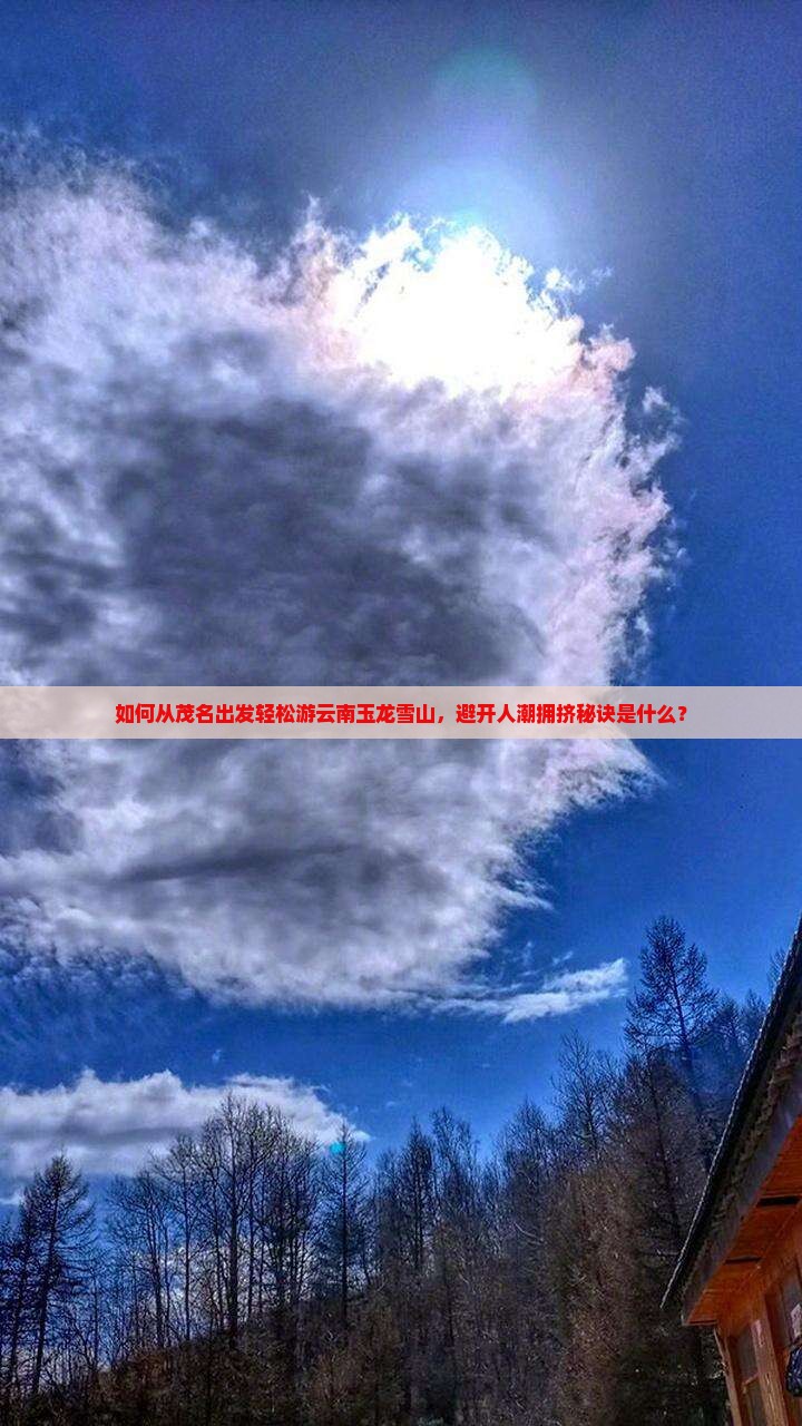如何从茂名出发轻松游云南玉龙雪山，避开人潮拥挤秘诀是什么？