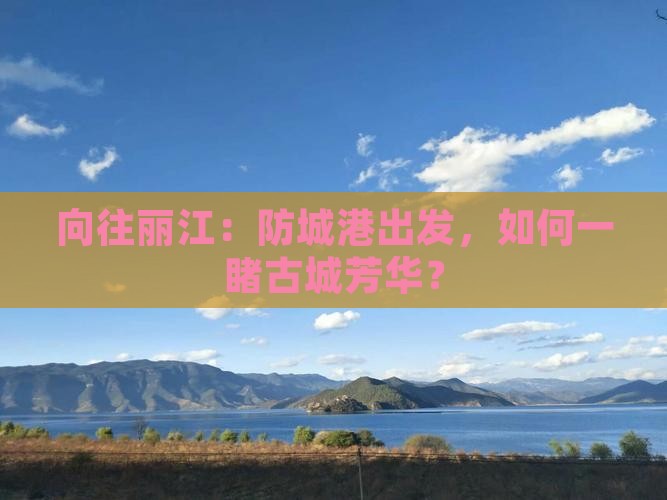 向往丽江：防城港出发，如何一睹古城芳华？