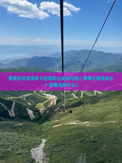 莱芜到云南洱海七日游怎么安排行程？费用大概是多少？需要注意什么？