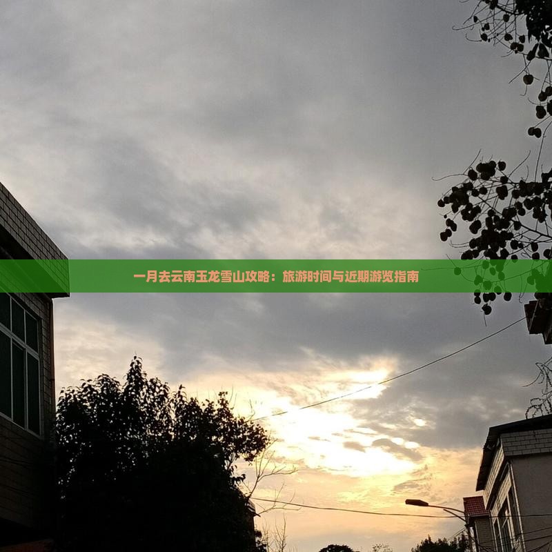一月去云南玉龙雪山攻略：旅游时间与近期游览指南