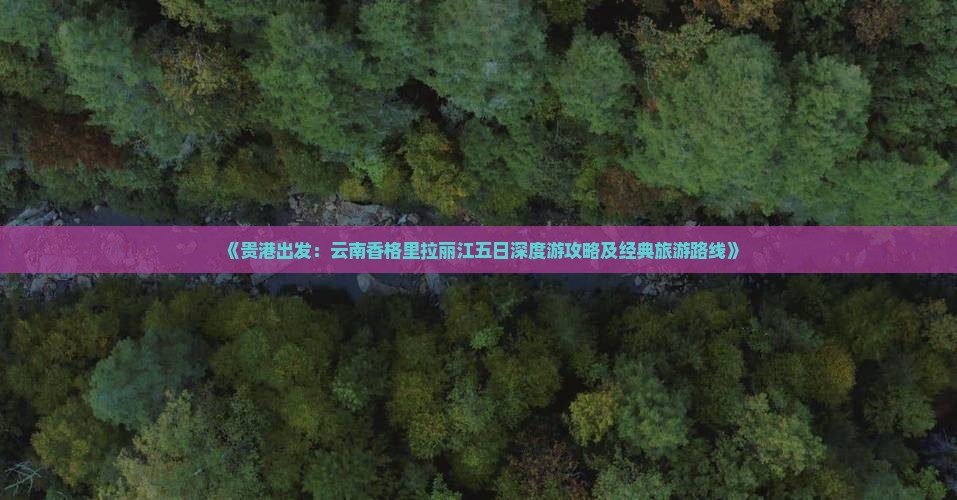 《贵港出发：云南香格里拉丽江五日深度游攻略及经典旅游路线》