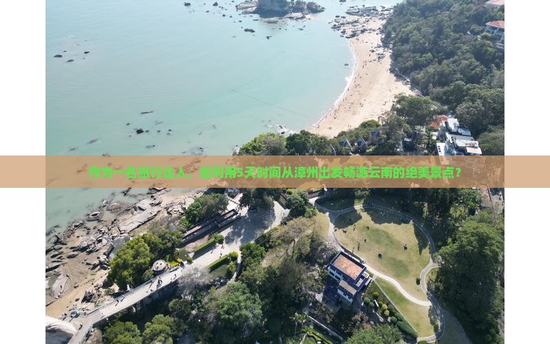 作为一名旅行达人，如何用5天时间从漳州出发畅游云南的绝美景点？