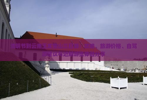 清明节到云南玉龙雪山三日游：攻略、旅游价格、自驾游建议与近期游览体验分享