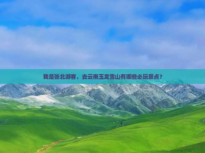 我是张北游客，去云南玉龙雪山有哪些必玩景点？