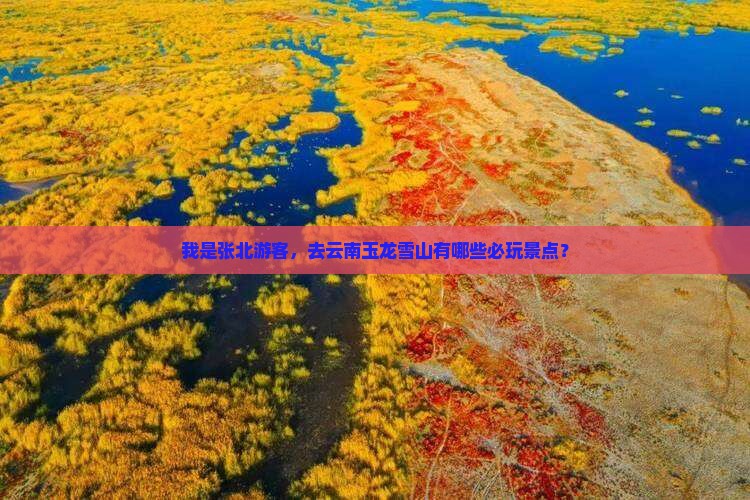 我是张北游客，去云南玉龙雪山有哪些必玩景点？