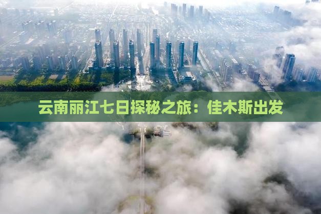 云南丽江七日探秘之旅：佳木斯出发