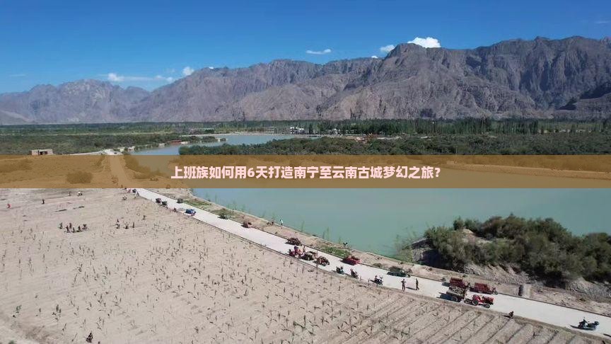 上班族如何用6天打造南宁至云南古城梦幻之旅？