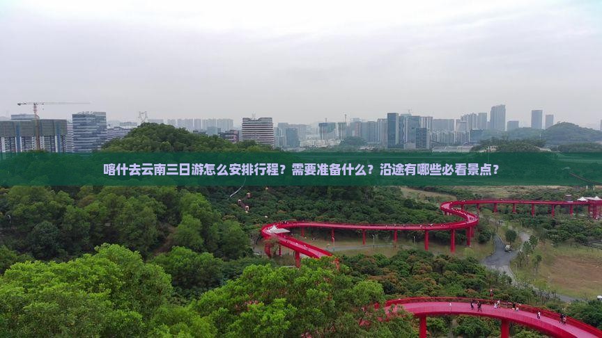 喀什去云南三日游怎么安排行程？需要准备什么？沿途有哪些必看景点？