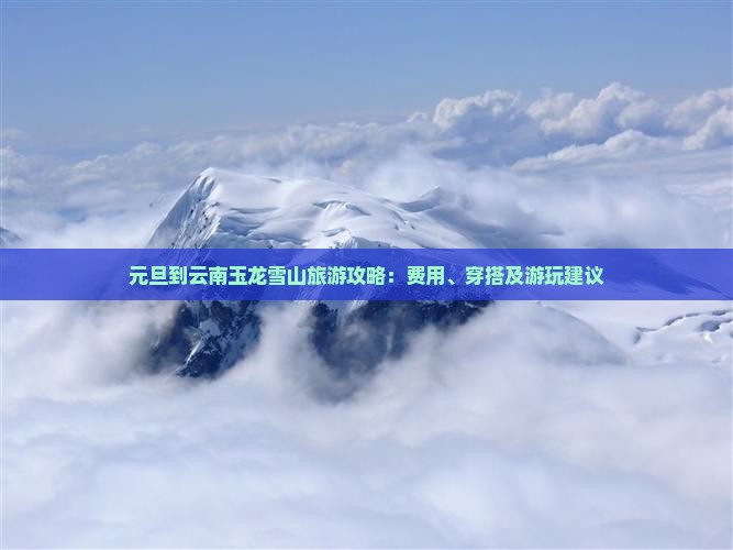 元旦到云南玉龙雪山旅游攻略：费用、穿搭及游玩建议
