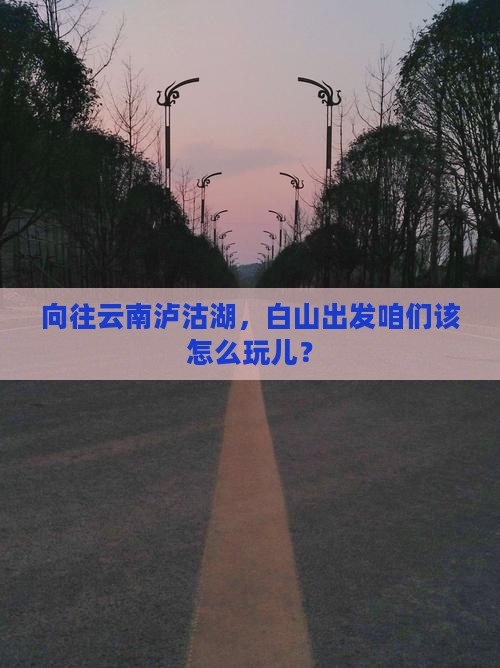 向往云南泸沽湖，白山出发咱们该怎么玩儿？