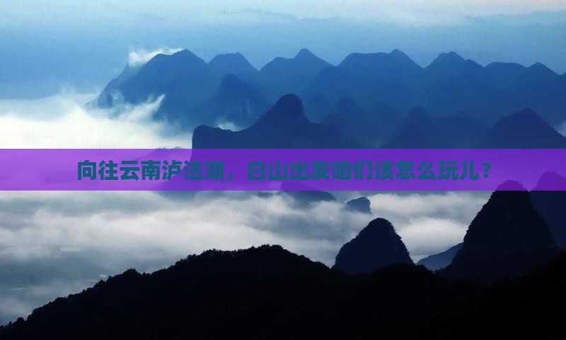 向往云南泸沽湖，白山出发咱们该怎么玩儿？