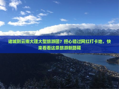 诸城到云南大理大型旅游团？担心错过网红打卡地，快来看看这条旅游新路稀