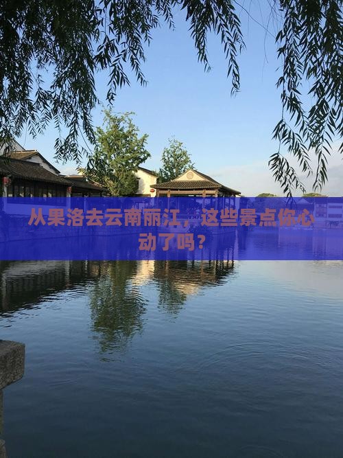 从果洛去云南丽江，这些景点你心动了吗？