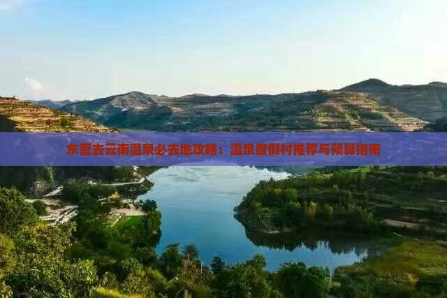 东营去云南温泉必去地攻略：温泉度假村推荐与预算指南