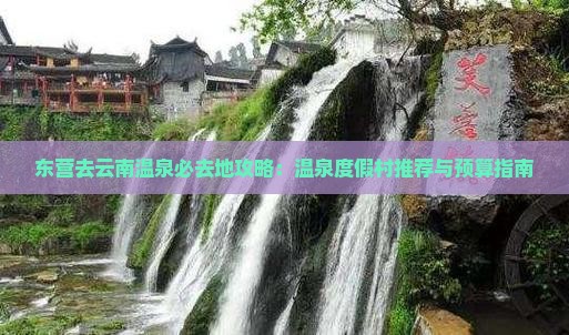 东营去云南温泉必去地攻略：温泉度假村推荐与预算指南