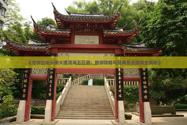 《吉安出发云南大理洱海五日游：旅游攻略与经典景点路线全解析》