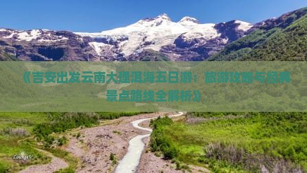 《吉安出发云南大理洱海五日游：旅游攻略与经典景点路线全解析》
