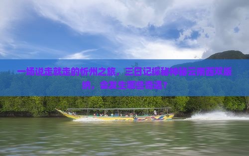 一场说走就走的忻州之旅，三日记探秘神秘云南西双版纳，会发生哪些奇遇？