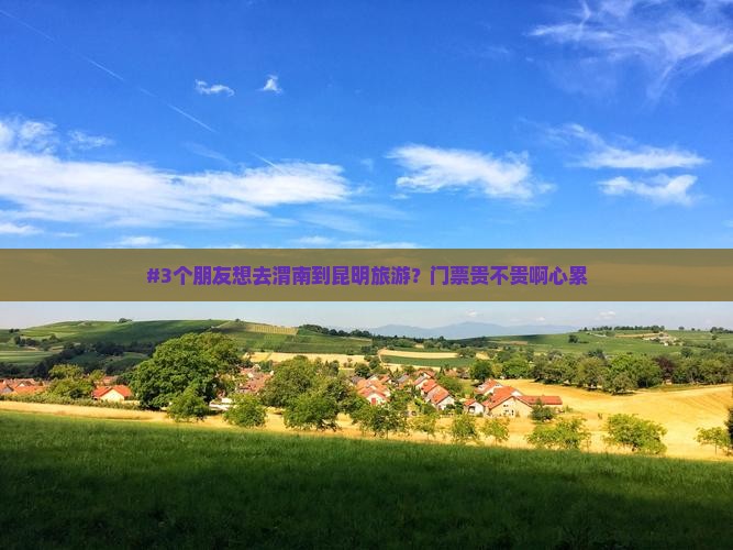 #3个朋友想去渭南到昆明旅游？门票贵不贵啊心累
