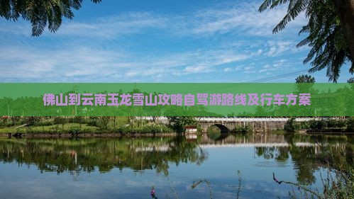 佛山到云南玉龙雪山攻略自驾游路线及行车方案
