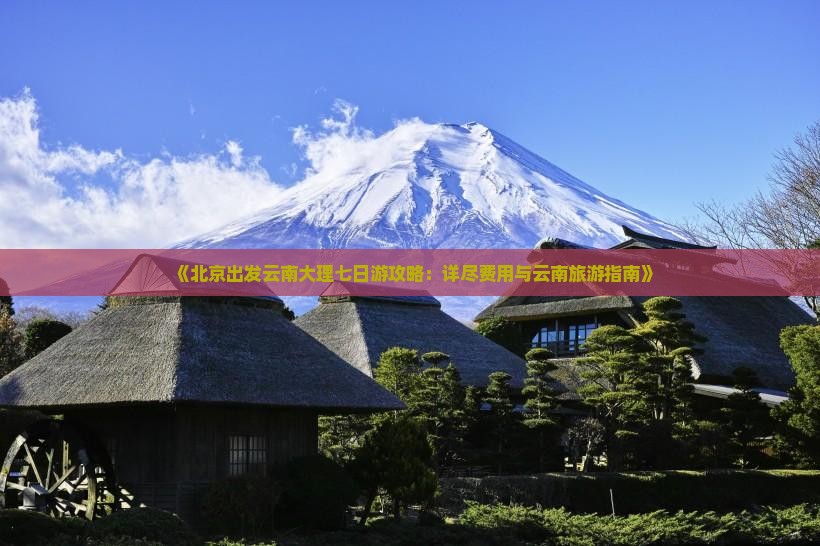 《北京出发云南大理七日游攻略：详尽费用与云南旅游指南》