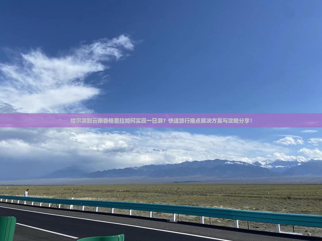 哈尔滨到云南香格里拉如何实现一日游？快速旅行痛点解决方案与攻略分享！
